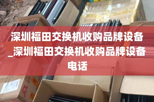 深圳福田交换机收购品牌设备_深圳福田交换机收购品牌设备电话