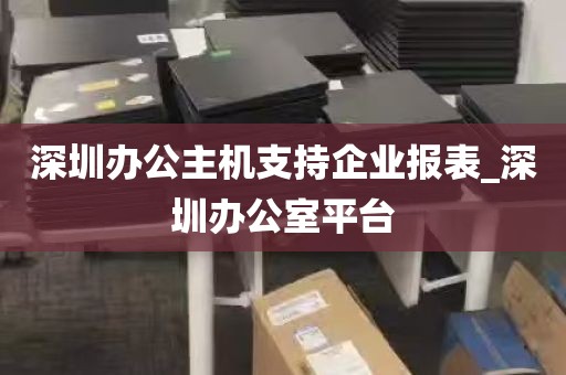 深圳办公主机支持企业报表_深圳办公室平台
