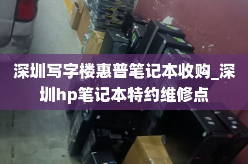深圳写字楼惠普笔记本收购_深圳hp笔记本特约维修点