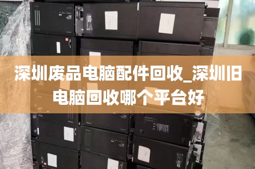 深圳废品电脑配件回收_深圳旧电脑回收哪个平台好