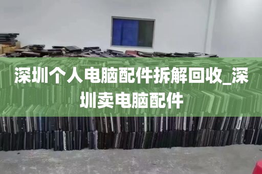 深圳个人电脑配件拆解回收_深圳卖电脑配件