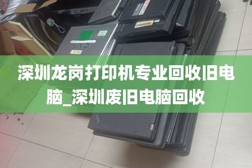 深圳龙岗打印机专业回收旧电脑_深圳废旧电脑回收