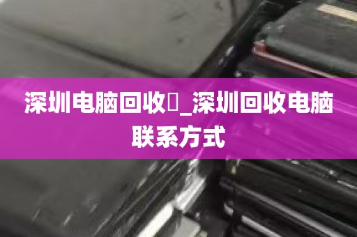 深圳电脑回收亅_深圳回收电脑联系方式