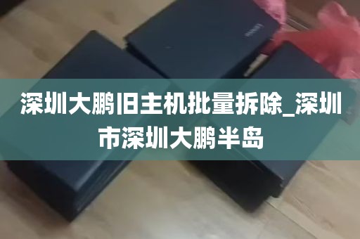 深圳大鹏旧主机批量拆除_深圳市深圳大鹏半岛
