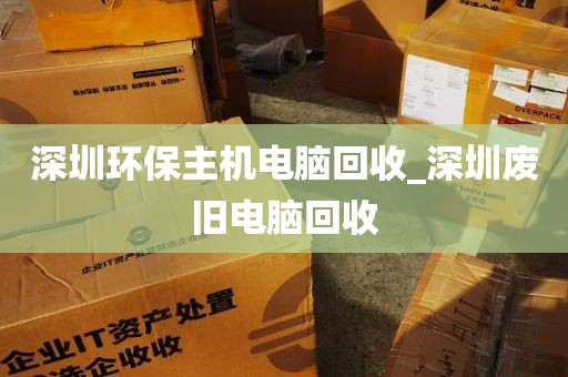 深圳环保主机电脑回收_深圳废旧电脑回收
