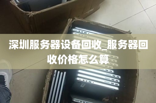 深圳服务器设备回收_服务器回收价格怎么算