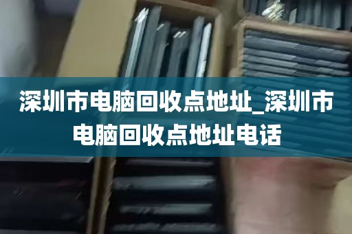 深圳市电脑回收点地址_深圳市电脑回收点地址电话