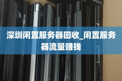 深圳闲置服务器回收_闲置服务器流量赚钱