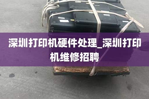 深圳打印机硬件处理_深圳打印机维修招聘