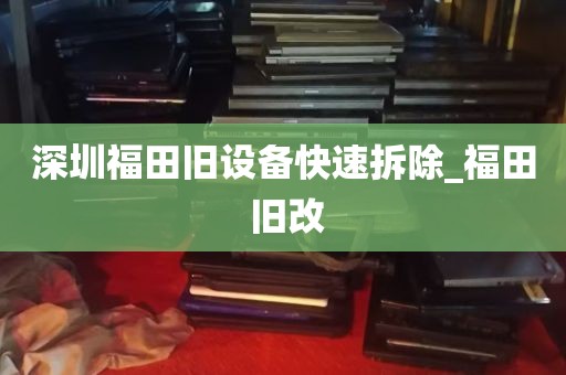 深圳福田旧设备快速拆除_福田 旧改