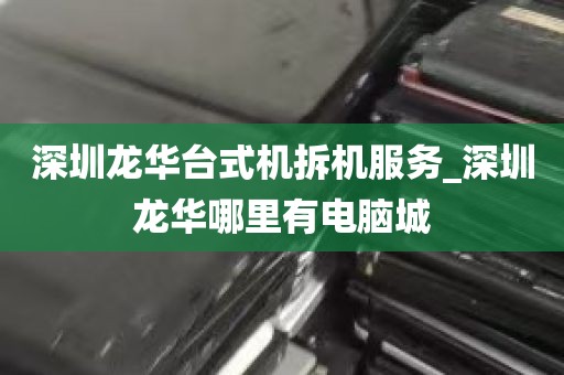 深圳龙华台式机拆机服务_深圳龙华哪里有电脑城