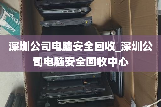 深圳公司电脑安全回收_深圳公司电脑安全回收中心