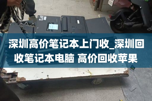 深圳高价笔记本上门收_深圳回收笔记本电脑 高价回收苹果