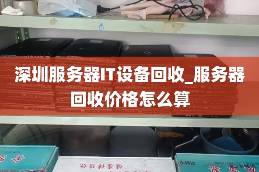 深圳服务器IT设备回收_服务器回收价格怎么算