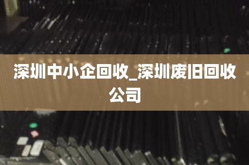 深圳中小企回收_深圳废旧回收公司