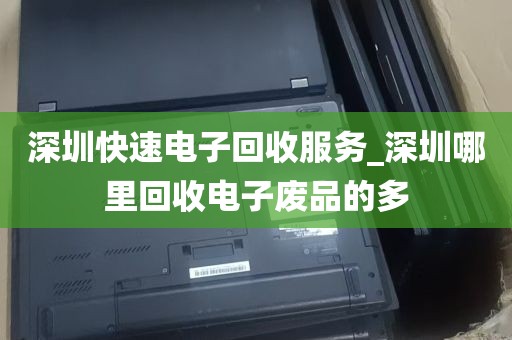 深圳快速电子回收服务_深圳哪里回收电子废品的多