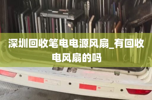 深圳回收笔电电源风扇_有回收电风扇的吗