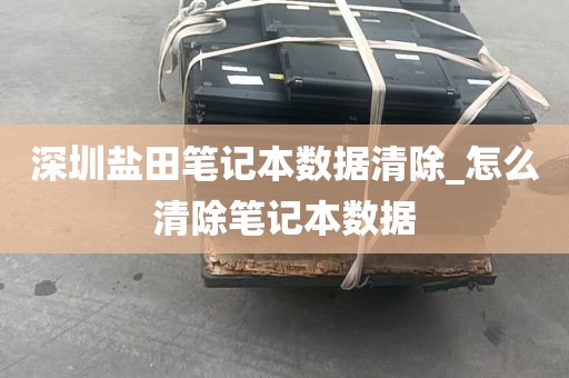 深圳盐田笔记本数据清除_怎么清除笔记本数据