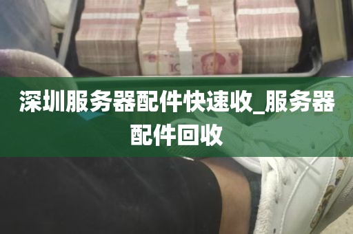 深圳服务器配件快速收_服务器配件回收