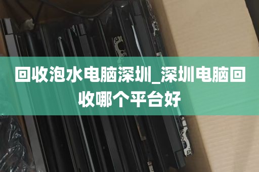 回收泡水电脑深圳_深圳电脑回收哪个平台好