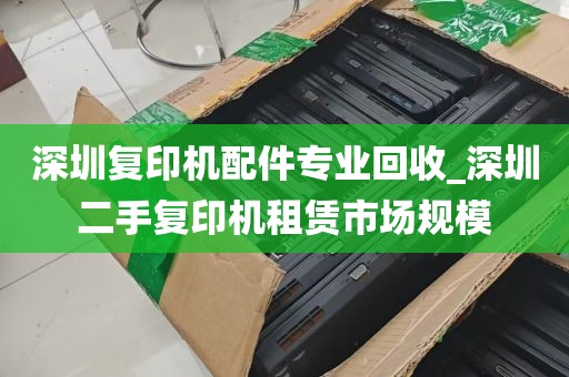 深圳复印机配件专业回收_深圳二手复印机租赁市场规模
