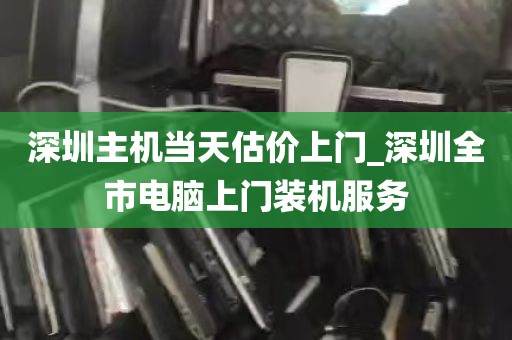 深圳主机当天估价上门_深圳全市电脑上门装机服务