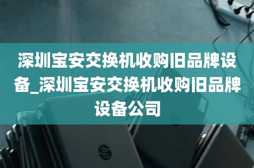 深圳宝安交换机收购旧品牌设备_深圳宝安交换机收购旧品牌设备公司