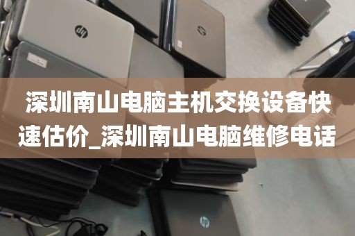 深圳南山电脑主机交换设备快速估价_深圳南山电脑维修电话