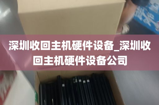 深圳收回主机硬件设备_深圳收回主机硬件设备公司
