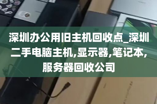 深圳办公用旧主机回收点_深圳二手电脑主机,显示器,笔记本,服务器回收公司