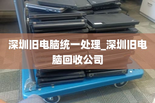 深圳旧电脑统一处理_深圳旧电脑回收公司