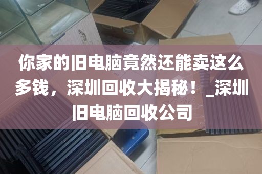 你家的旧电脑竟然还能卖这么多钱，深圳回收大揭秘！_深圳旧电脑回收公司