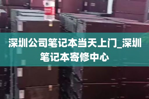 深圳公司笔记本当天上门_深圳笔记本寄修中心