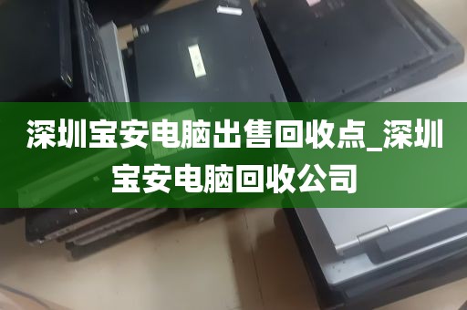 深圳宝安电脑出售回收点_深圳宝安电脑回收公司