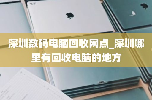 深圳数码电脑回收网点_深圳哪里有回收电脑的地方