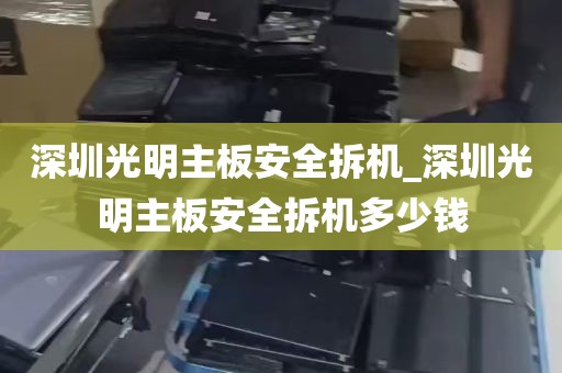深圳光明主板安全拆机_深圳光明主板安全拆机多少钱