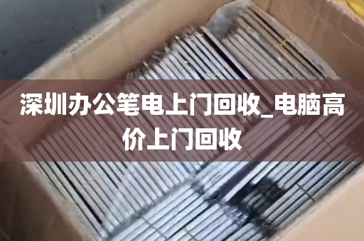 深圳办公笔电上门回收_电脑高价上门回收