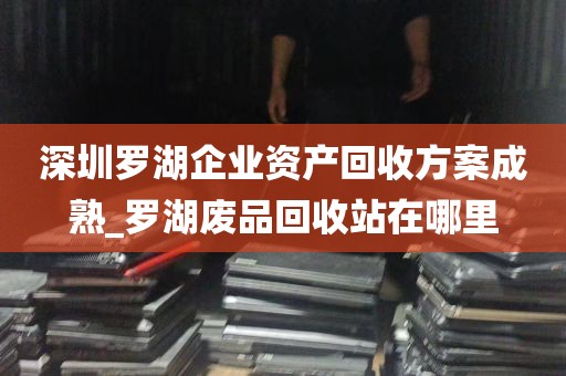 深圳罗湖企业资产回收方案成熟_罗湖废品回收站在哪里