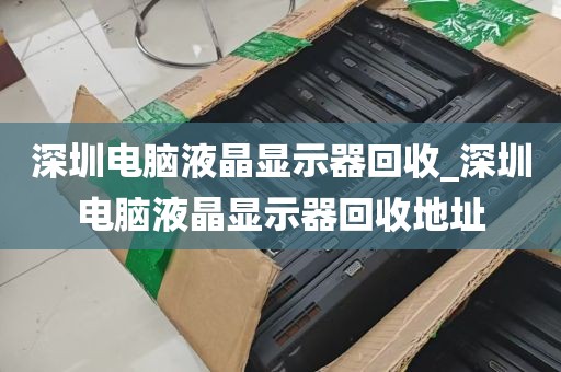 深圳电脑液晶显示器回收_深圳电脑液晶显示器回收地址