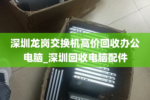 深圳龙岗交换机高价回收办公电脑_深圳回收电脑配件