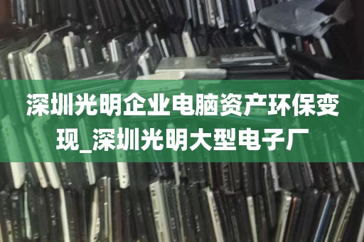 深圳光明企业电脑资产环保变现_深圳光明大型电子厂