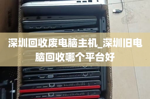 深圳回收废电脑主机_深圳旧电脑回收哪个平台好