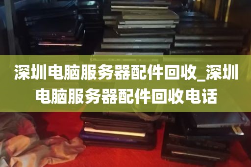 深圳电脑服务器配件回收_深圳电脑服务器配件回收电话