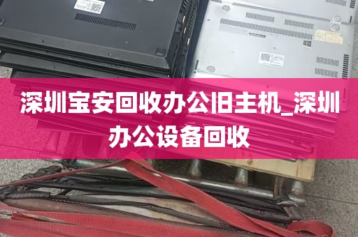 深圳宝安回收办公旧主机_深圳办公设备回收