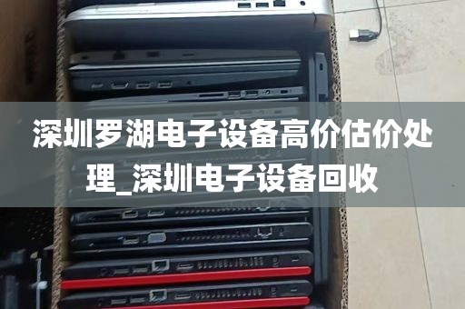 深圳罗湖电子设备高价估价处理_深圳电子设备回收