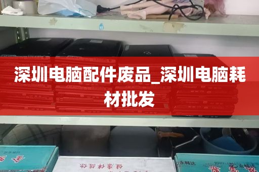 深圳电脑配件废品_深圳电脑耗材批发