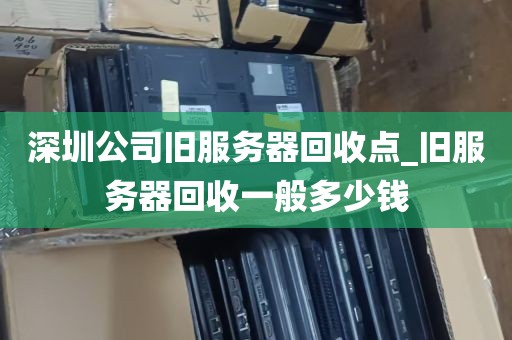 深圳公司旧服务器回收点_旧服务器回收一般多少钱