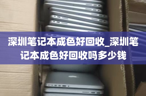 深圳笔记本成色好回收_深圳笔记本成色好回收吗多少钱