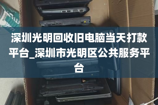 深圳光明回收旧电脑当天打款平台_深圳市光明区公共服务平台