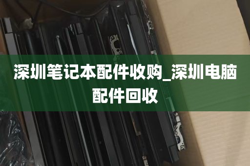 深圳笔记本配件收购_深圳电脑配件回收